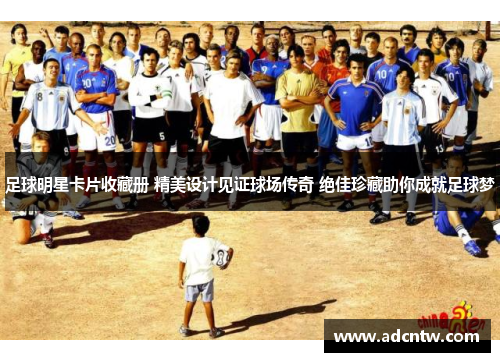 足球明星卡片收藏册 精美设计见证球场传奇 绝佳珍藏助你成就足球梦 足球明星卡片收藏册 精美设计见证球场传奇 绝佳珍藏助你成就足球梦