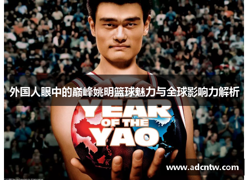 外国人眼中的巅峰姚明篮球魅力与全球影响力解析