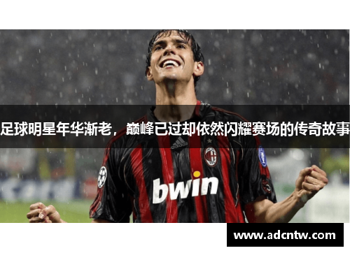 足球明星年华渐老，巅峰已过却依然闪耀赛场的传奇故事