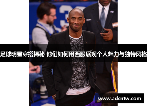 足球明星穿搭揭秘 他们如何用西服展现个人魅力与独特风格