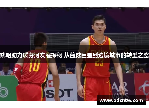姚明助力绥芬河发展探秘 从篮球巨星到边境城市的转型之路