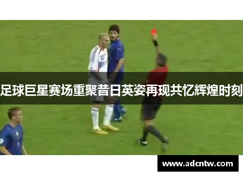 足球巨星赛场重聚昔日英姿再现共忆辉煌时刻