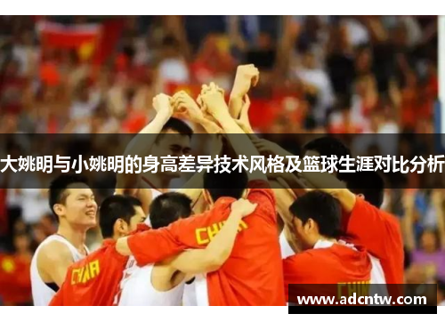 大姚明与小姚明的身高差异技术风格及篮球生涯对比分析