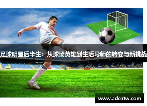 足球明星后半生：从球场英雄到生活导师的转变与新挑战