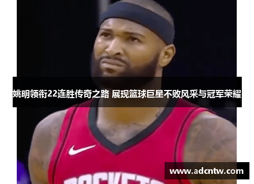 姚明领衔22连胜传奇之路 展现篮球巨星不败风采与冠军荣耀