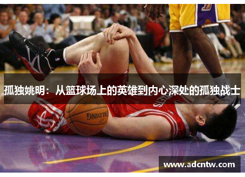 孤独姚明：从篮球场上的英雄到内心深处的孤独战士