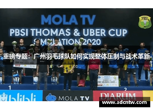 重磅专题：广州羽毛球队如何实现整体压制与战术革新