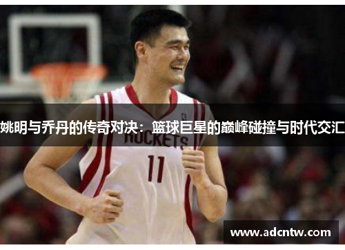 姚明与乔丹的传奇对决：篮球巨星的巅峰碰撞与时代交汇