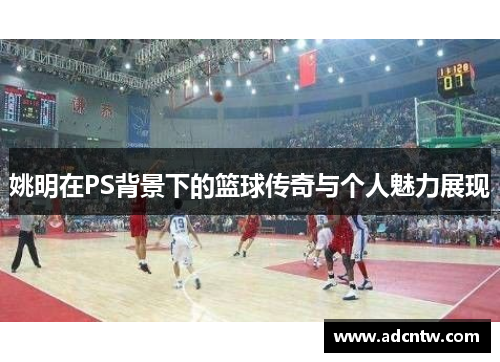 姚明在PS背景下的篮球传奇与个人魅力展现