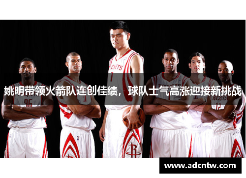 姚明带领火箭队连创佳绩，球队士气高涨迎接新挑战