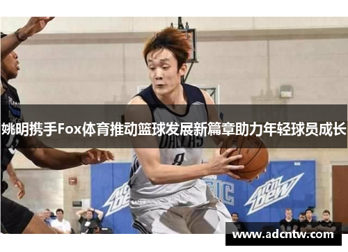 姚明携手Fox体育推动篮球发展新篇章助力年轻球员成长