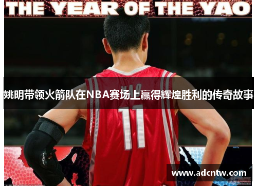 姚明带领火箭队在NBA赛场上赢得辉煌胜利的传奇故事