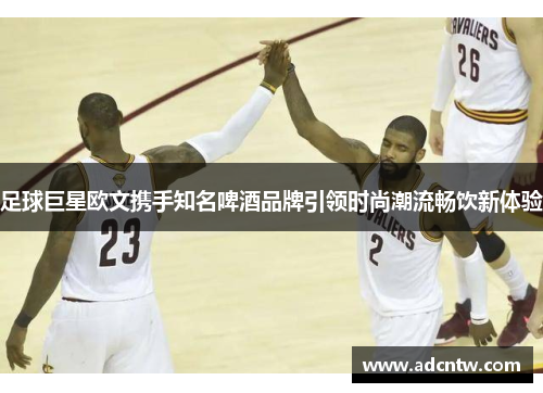 足球巨星欧文携手知名啤酒品牌引领时尚潮流畅饮新体验