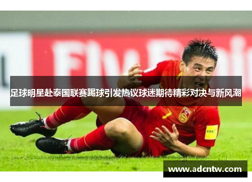 足球明星赴泰国联赛踢球引发热议球迷期待精彩对决与新风潮