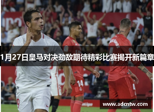 1月27日皇马对决劲敌期待精彩比赛揭开新篇章