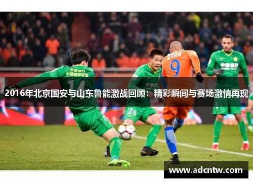 2016年北京国安与山东鲁能激战回顾：精彩瞬间与赛场激情再现