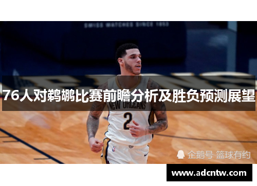 76人对鹈鹕比赛前瞻分析及胜负预测展望