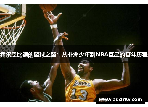 乔尔恩比德的篮球之路：从非洲少年到NBA巨星的奋斗历程