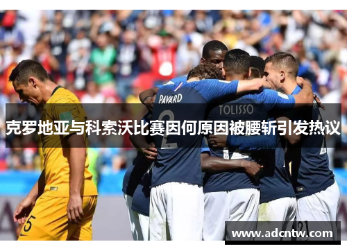 克罗地亚与科索沃比赛因何原因被腰斩引发热议