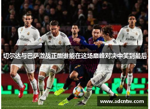 切尔达与巴萨激战正酣谁能在这场巅峰对决中笑到最后