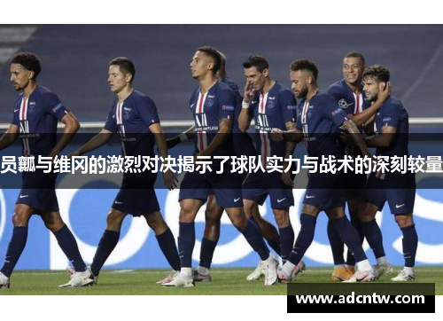 员瓤与维冈的激烈对决揭示了球队实力与战术的深刻较量