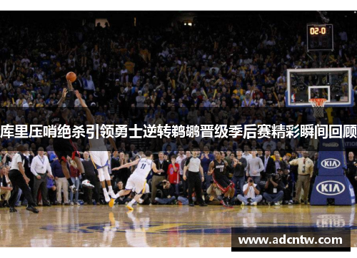 库里压哨绝杀引领勇士逆转鹈鹕晋级季后赛精彩瞬间回顾