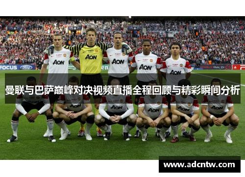 曼联与巴萨巅峰对决视频直播全程回顾与精彩瞬间分析