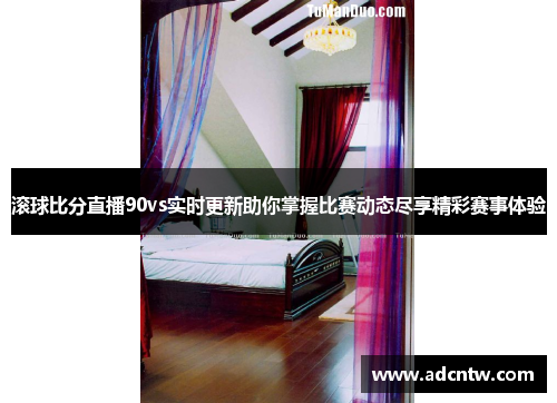 滚球比分直播90vs实时更新助你掌握比赛动态尽享精彩赛事体验