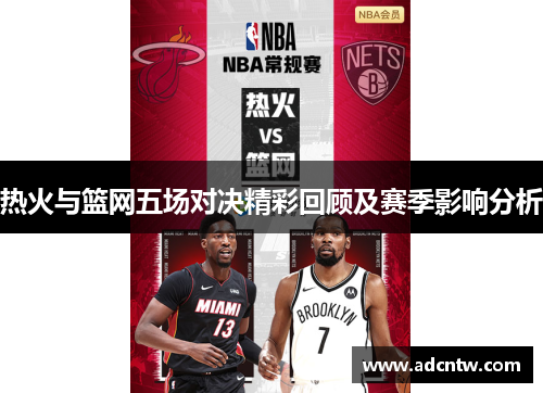 热火与篮网五场对决精彩回顾及赛季影响分析