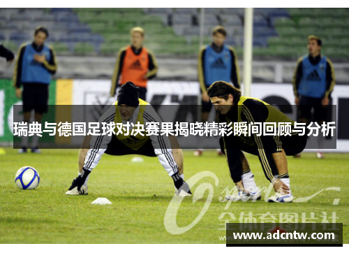 瑞典与德国足球对决赛果揭晓精彩瞬间回顾与分析