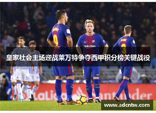 皇家社会主场迎战莱万特争夺西甲积分榜关键战役