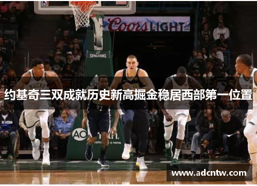 约基奇三双成就历史新高掘金稳居西部第一位置