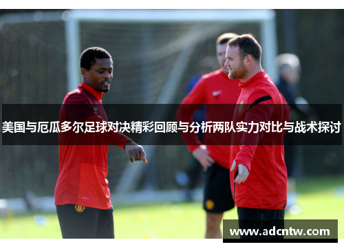 美国与厄瓜多尔足球对决精彩回顾与分析两队实力对比与战术探讨