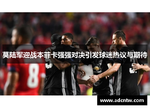 莫陆军迎战本菲卡强强对决引发球迷热议与期待