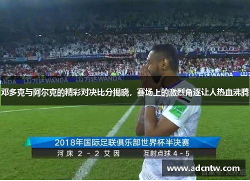 邓多克与阿尔克的精彩对决比分揭晓，赛场上的激烈角逐让人热血沸腾